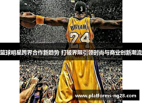 篮球明星跨界合作新趋势 打破界限引领时尚与商业创新潮流