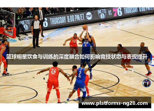 篮球明星饮食与训练的深度融合如何影响竞技状态与表现提升