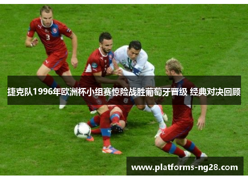 捷克队1996年欧洲杯小组赛惊险战胜葡萄牙晋级 经典对决回顾